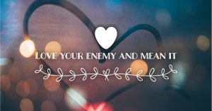Love Your Enemy and Mean It